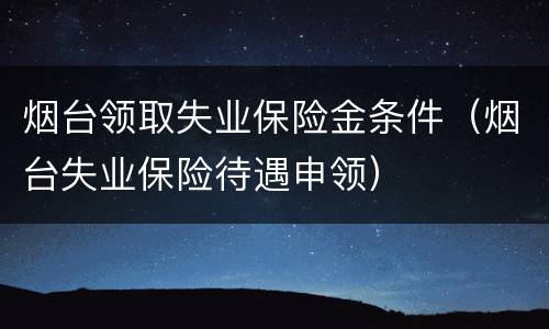 烟台领取失业保险金条件（烟台失业保险待遇申领）