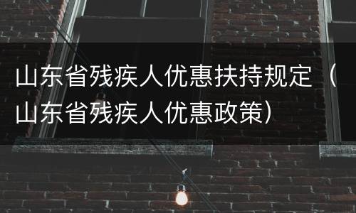山东省残疾人优惠扶持规定（山东省残疾人优惠政策）