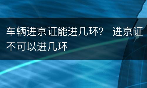 车辆进京证能进几环？ 进京证不可以进几环
