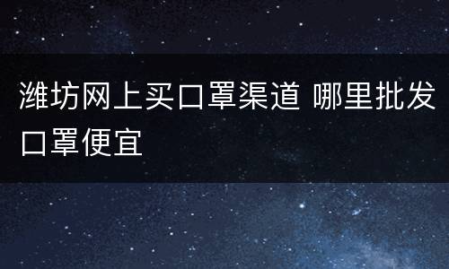 潍坊网上买口罩渠道 哪里批发口罩便宜