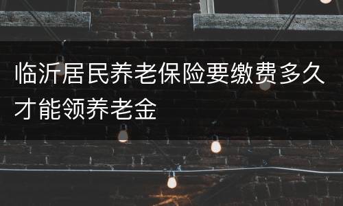 临沂居民养老保险要缴费多久才能领养老金