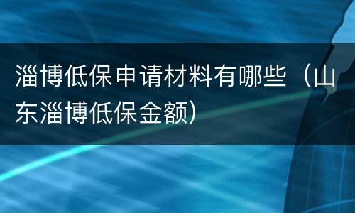 淄博低保申请材料有哪些（山东淄博低保金额）