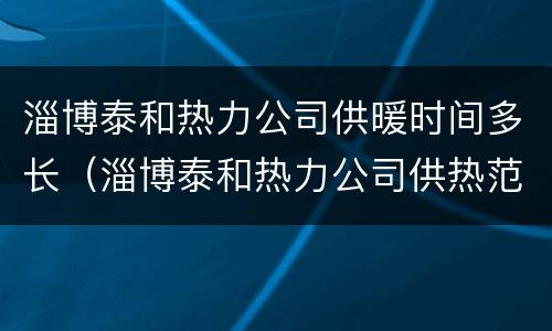 淄博泰和热力公司供暖时间多长（淄博泰和热力公司供热范围）