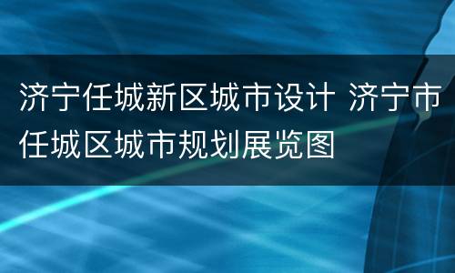 济宁任城新区城市设计 济宁市任城区城市规划展览图