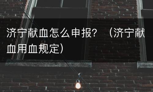 济宁献血怎么申报？（济宁献血用血规定）
