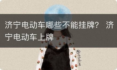 济宁电动车哪些不能挂牌？ 济宁电动车上牌