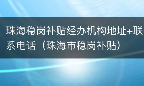 珠海稳岗补贴经办机构地址+联系电话（珠海市稳岗补贴）