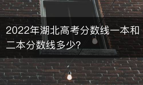 2022年湖北高考分数线一本和二本分数线多少？