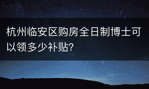 杭州临安区购房全日制博士可以领多少补贴？