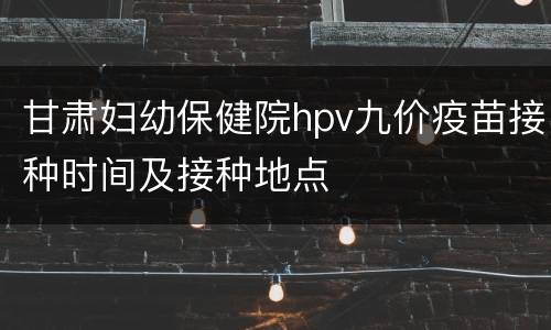 甘肃妇幼保健院hpv九价疫苗接种时间及接种地点