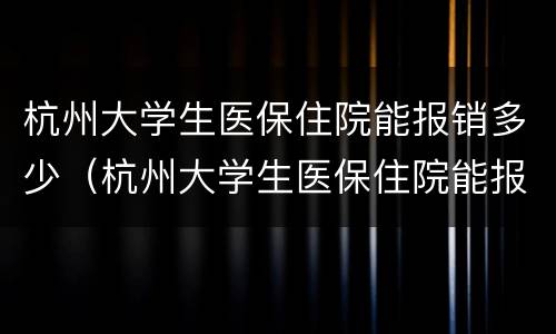 杭州大学生医保住院能报销多少（杭州大学生医保住院能报销多少费用）