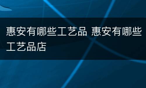 惠安有哪些工艺品 惠安有哪些工艺品店