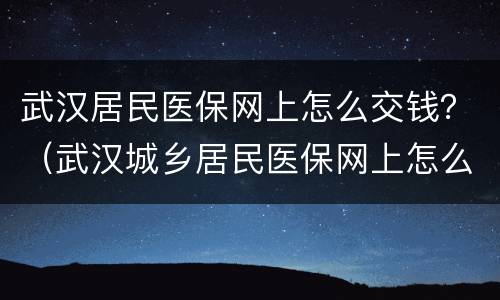 武汉居民医保网上怎么交钱？（武汉城乡居民医保网上怎么缴费）