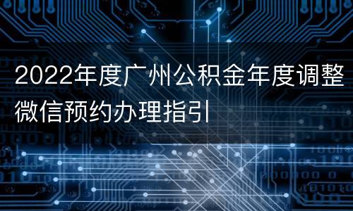 2022年度广州公积金年度调整微信预约办理指引