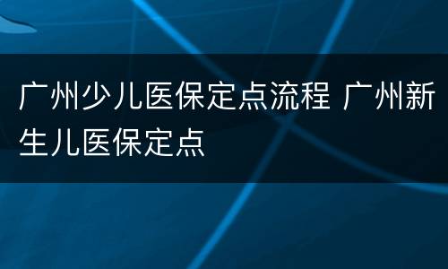 广州少儿医保定点流程 广州新生儿医保定点