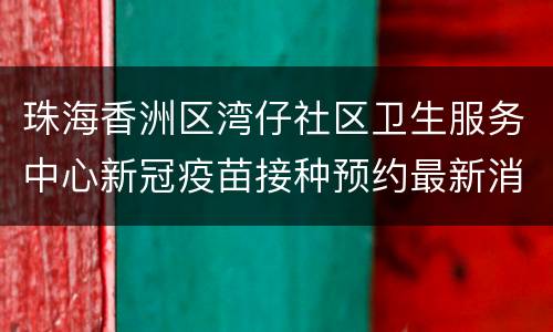 珠海香洲区湾仔社区卫生服务中心新冠疫苗接种预约最新消息
