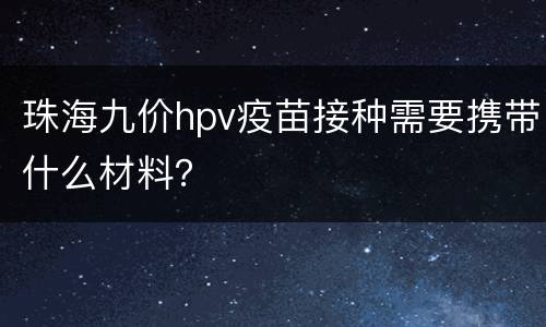 珠海九价hpv疫苗接种需要携带什么材料？