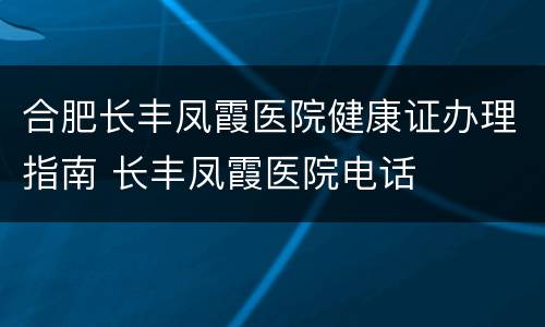 合肥长丰凤霞医院健康证办理指南 长丰凤霞医院电话