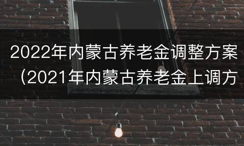 2022年内蒙古养老金调整方案（2021年内蒙古养老金上调方案）