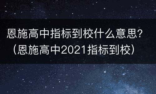恩施高中指标到校什么意思？（恩施高中2021指标到校）