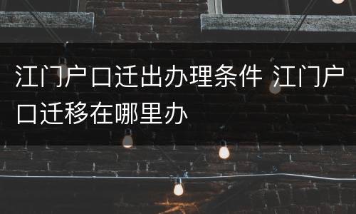 江门户口迁出办理条件 江门户口迁移在哪里办