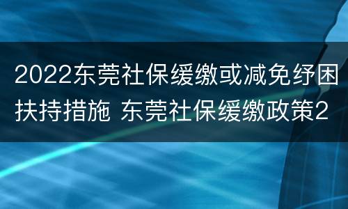 2022东莞社保缓缴或减免纾困扶持措施 东莞社保缓缴政策2020