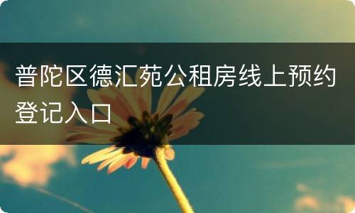 普陀区德汇苑公租房线上预约登记入口