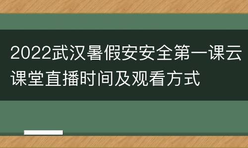 2022武汉暑假安安全第一课云课堂直播时间及观看方式