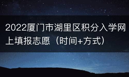 2022厦门市湖里区积分入学网上填报志愿（时间+方式）