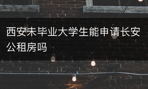 西安未毕业大学生能申请长安公租房吗
