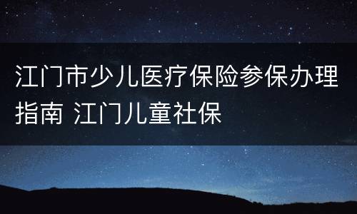 江门市少儿医疗保险参保办理指南 江门儿童社保