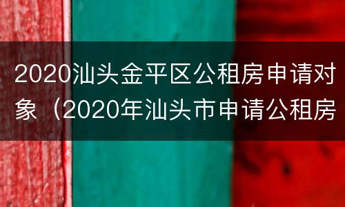 2020汕头金平区公租房申请对象（2020年汕头市申请公租房条件）