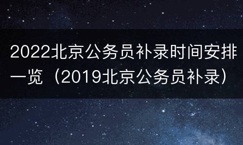 2022北京公务员补录时间安排一览（2019北京公务员补录）