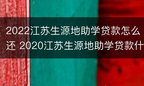 2022江苏生源地助学贷款怎么还 2020江苏生源地助学贷款什么时候到账