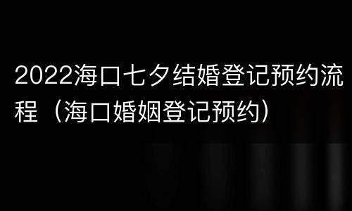 2022海口七夕结婚登记预约流程（海口婚姻登记预约）