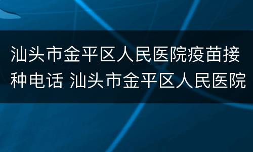 汕头市金平区人民医院疫苗接种电话 汕头市金平区人民医院疫苗接种电话是多少