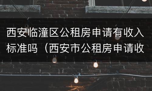 西安临潼区公租房申请有收入标准吗（西安市公租房申请收入标准）