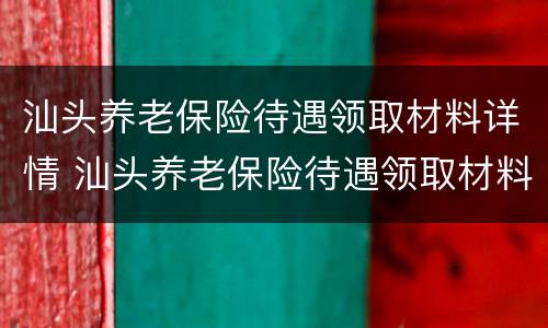 汕头养老保险待遇领取材料详情 汕头养老保险待遇领取材料详情怎么填