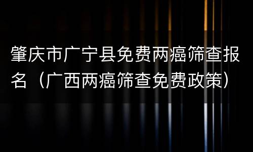 肇庆市广宁县免费两癌筛查报名（广西两癌筛查免费政策）
