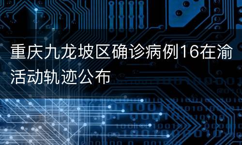 重庆九龙坡区确诊病例16在渝活动轨迹公布