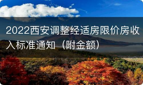 2022西安调整经适房限价房收入标准通知（附金额）