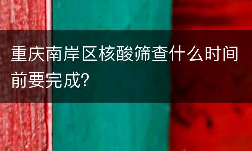 重庆南岸区核酸筛查什么时间前要完成？