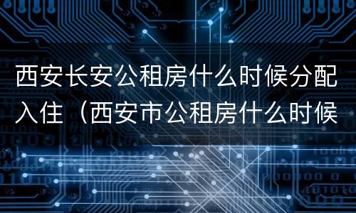 西安长安公租房什么时候分配入住（西安市公租房什么时候有房源）