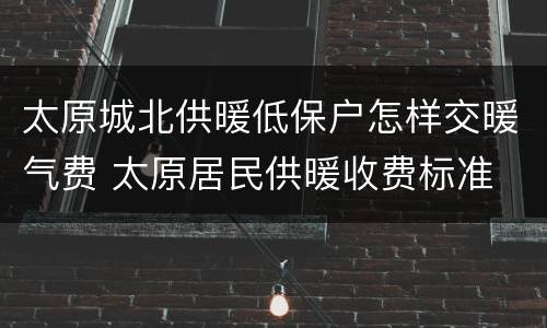 太原城北供暖低保户怎样交暖气费 太原居民供暖收费标准