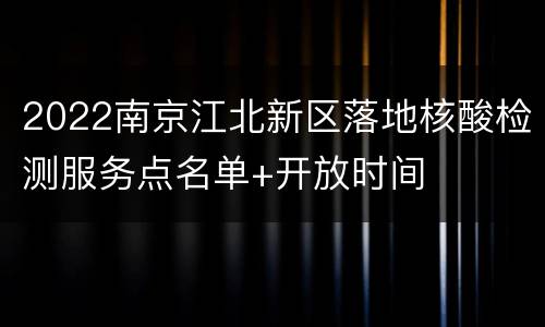2022南京江北新区落地核酸检测服务点名单+开放时间