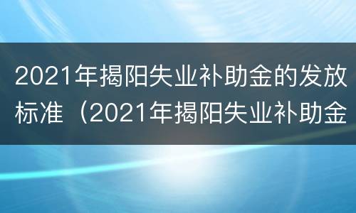 2021年揭阳失业补助金的发放标准（2021年揭阳失业补助金的发放标准是多少）