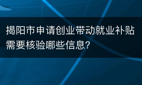 揭阳市申请创业带动就业补贴需要核验哪些信息？