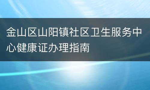 金山区山阳镇社区卫生服务中心健康证办理指南