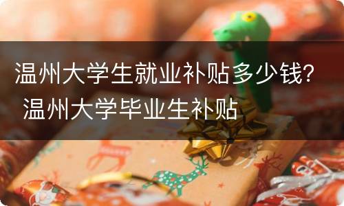 温州大学生就业补贴多少钱？ 温州大学毕业生补贴
