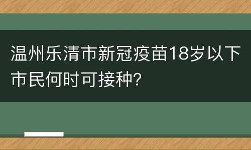 温州乐清市新冠疫苗18岁以下市民何时可接种？